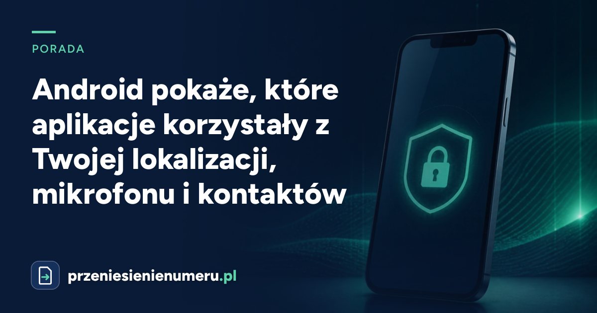 Android pokaże, które aplikacje korzystały z Twojej lokalizacji, mikrofonu i kontaktów