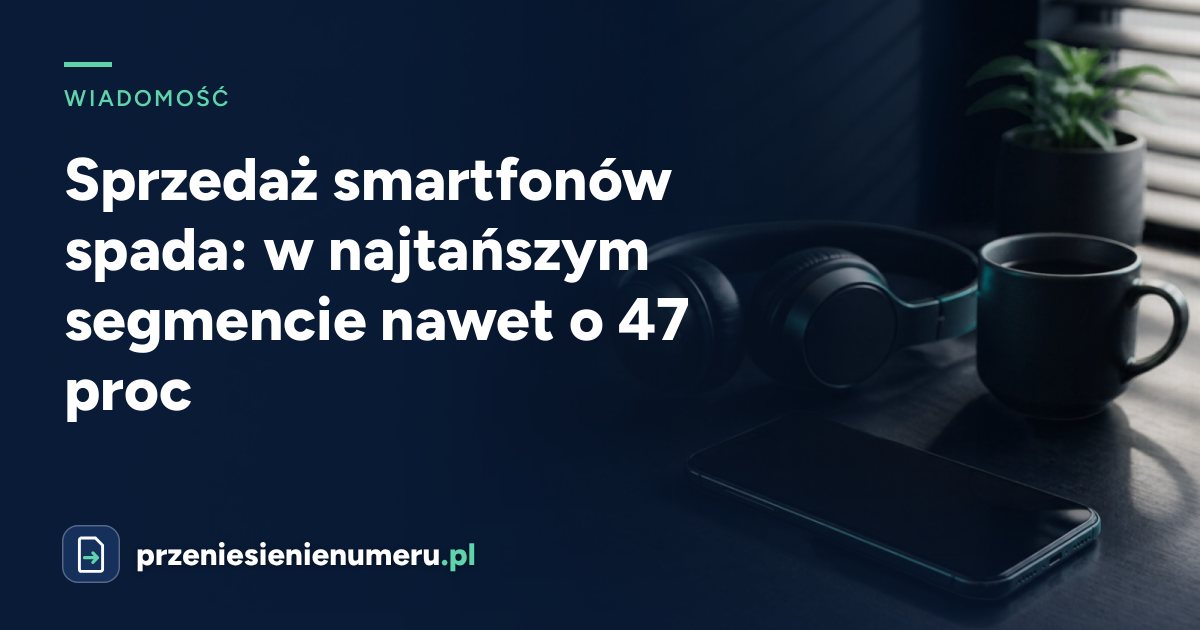 Sprzedaż smartfonów spada: w najtańszym segmencie nawet o 47 proc